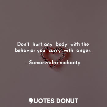 Don't  hurt any  body  with the behavior you  carry  with  anger.