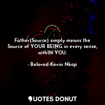 Father(Source) simply means the Source of YOUR BEING in every sense, withIN YOU.