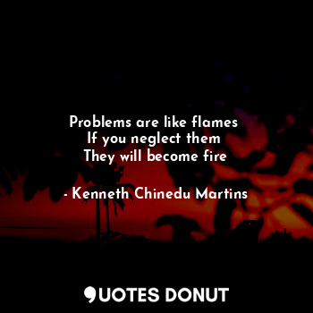  Problems are like flames 
If you neglect them 
They will become fire... - Kenneth Chinedu Martins - Quotes Donut