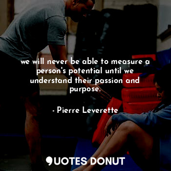 we will never be able to measure a person's potential until we understand their passion and purpose.