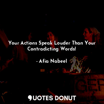 Your Actions Speak Louder Than Your Contradicting Words!