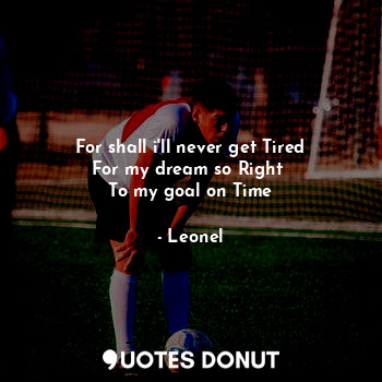 For shall i'll never get Tired
For my dream so Right 
To my goal on Time