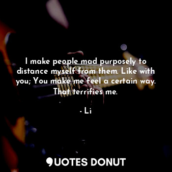  I make people mad purposely to distance myself from them. Like with you; You mak... - Li - Quotes Donut