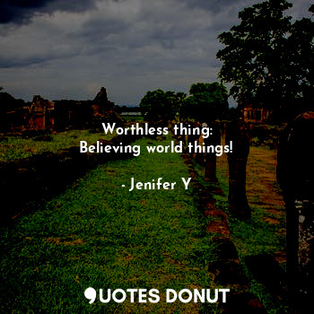 Worthless thing:
Believing world things!