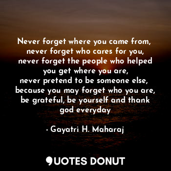  Never forget where you came from, 
never forget who cares for you,
never forget ... - Gayatri H. Maharaj - Quotes Donut