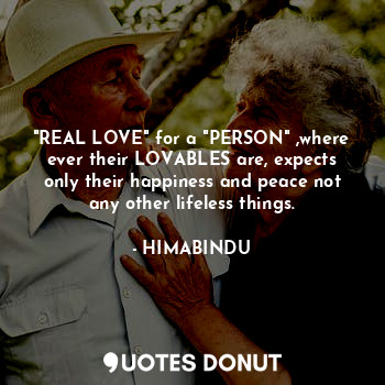 "REAL LOVE" for a "PERSON" ,where ever their LOVABLES are, expects only their happiness and peace not any other lifeless things.