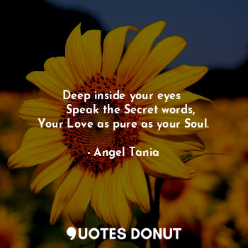 Deep inside your eyes 
    Speak the Secret words,
Your Love as pure as your Soul.