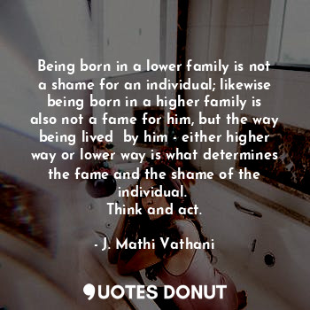  Being born in a lower family is not a shame for an individual; likewise being bo... - J. Mathi Vathani - Quotes Donut