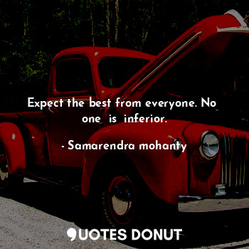 Expect the best from everyone. No  one  is  inferior.