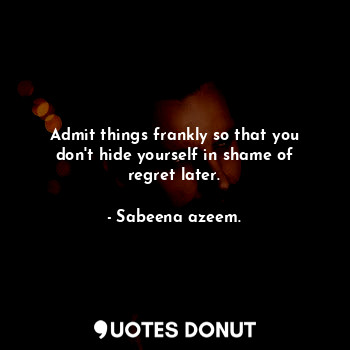  Admit things frankly so that you don't hide yourself in shame of regret later.... - Sabeena azeem. - Quotes Donut