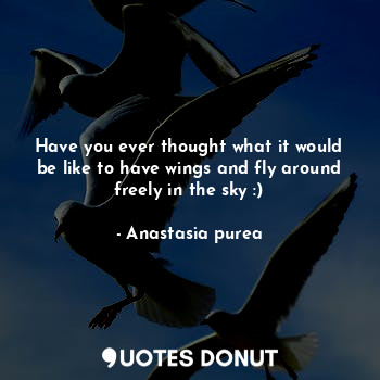 Have you ever thought what it would be like to have wings and fly around freely in the sky :)
