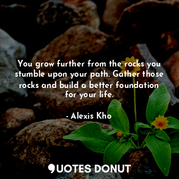  You grow further from the rocks you stumble upon your path. Gather those rocks a... - Alexis Kho - Quotes Donut