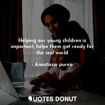 Helping our young children is important, helps them get ready for the real world