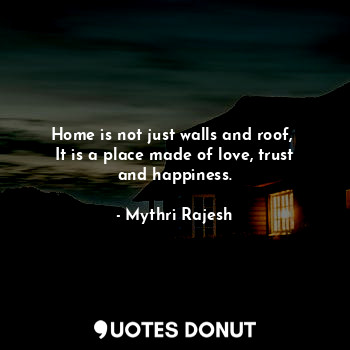  Home is not just walls and roof, 
It is a place made of love, trust and happines... - Mythri Rajesh - Quotes Donut