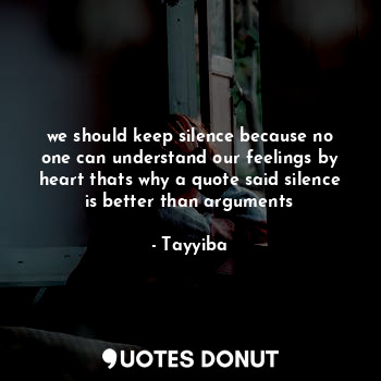 we should keep silence because no one can understand our feelings by heart thats why a quote said silence is better than arguments