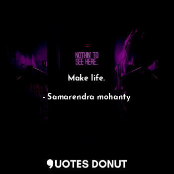Make life.