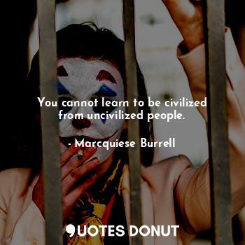  You cannot learn to be civilized from uncivilized people.... - Marcquiese Burrell - Quotes Donut
