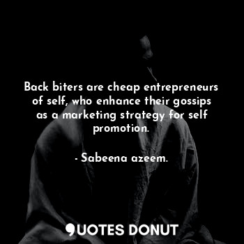 Back biters are cheap entrepreneurs of self, who enhance their gossips as a marketing strategy for self promotion.