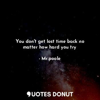 You don't get lost time back no matter how hard you try