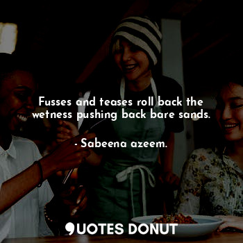  Fusses and teases roll back the wetness pushing back bare sands.... - Sabeena azeem. - Quotes Donut