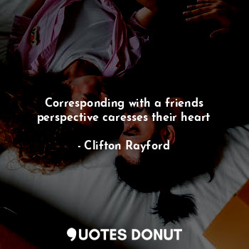 Corresponding with a friends perspective caresses their heart