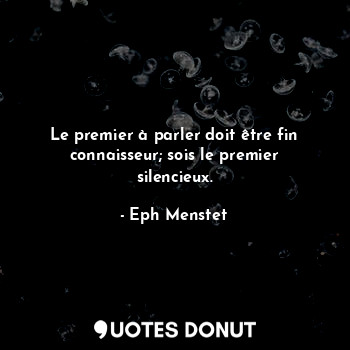  Le premier à parler doit être fin connaisseur; sois le premier silencieux.... - Eph Menstet - Quotes Donut