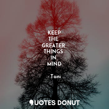  KEEP
THE 
GREATER 
THINGS 
IN 
MIND... - Tani - Quotes Donut