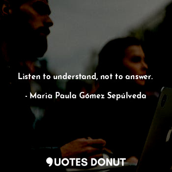  Listen to understand, not to answer.... - Maria Paula Gómez Sepúlveda - Quotes Donut