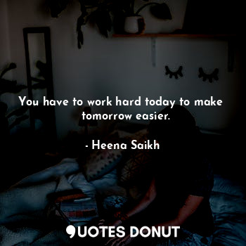  You have to work hard today to make 
  tomorrow easier.... - Heena Saikh - Quotes Donut