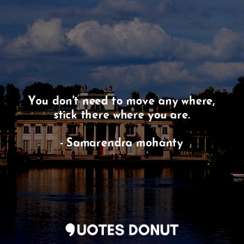  You don't need to move any where, stick there where you are.... - Samarendra mohanty - Quotes Donut