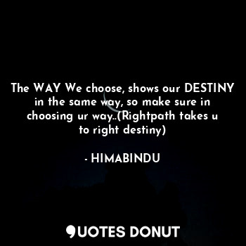 The WAY We choose, shows our DESTINY in the same way, so make sure in choosing ur way..(Rightpath takes u to right destiny)