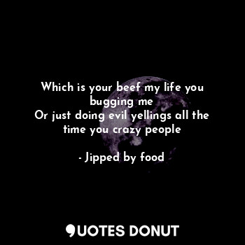 Which is your beef my life you bugging me
Or just doing evil yellings all the ti... - Jipped by food - Quotes Donut
