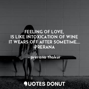  FEELING OF LOVE,
IS LIKE INTOXICATION OF WINE
IT WEARS OFF AFTER SOMETIME…..
-PR... - prerana thakur - Quotes Donut