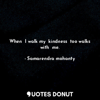 When  I walk my  kindness  too walks with  me.