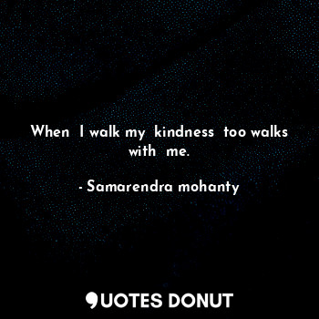  When  I walk my  kindness  too walks with  me.... - Samarendra mohanty - Quotes Donut