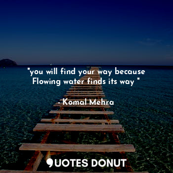 "you will find your way because Flowing water finds its way "