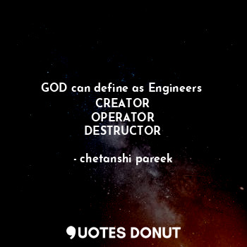  GOD can define as Engineers 
CREATOR
OPERATOR
DESTRUCTOR... - chetanshi pareek - Quotes Donut
