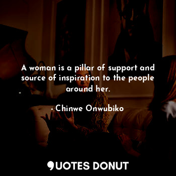 A woman is a pillar of support and source of inspiration to the people around her.