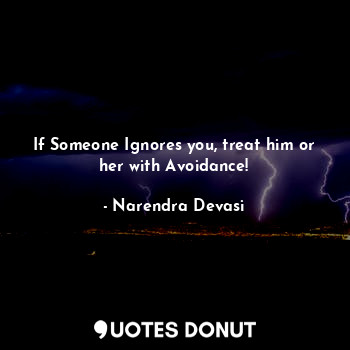 If Someone Ignores you, treat him or her with Avoidance!