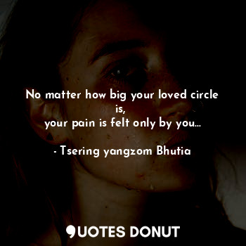  No matter how big your loved circle is, 
your pain is felt only by you...... - Tsering yangzom Bhutia - Quotes Donut