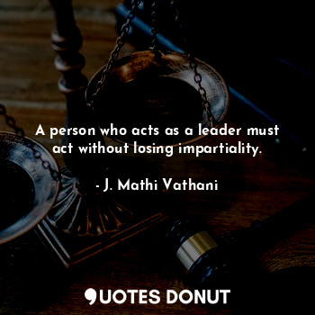 A person who acts as a leader must act without losing impartiality.