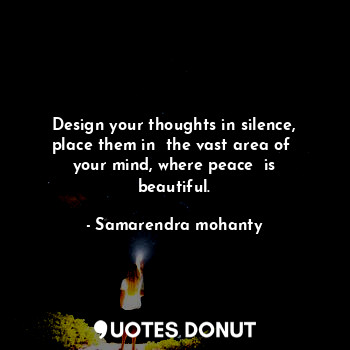 Design your thoughts in silence, place them in  the vast area of  your mind, where peace  is beautiful.