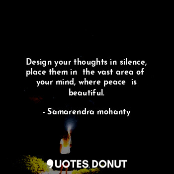  Design your thoughts in silence, place them in  the vast area of  your mind, whe... - Samarendra mohanty - Quotes Donut