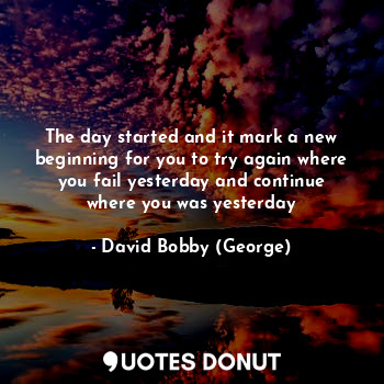  The day started and it mark a new beginning for you to try again where you fail ... - David Bobby (George) - Quotes Donut