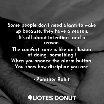 Some people don't need alarm to wake up because, they have a reason.
It's all about intention.. and a reason.
The comfort zone is like an illusion of doing.. something !
When you snooze the alarm button..
You show how discipline you are.