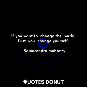 If you want to  change the  world, first  you  change yourself.