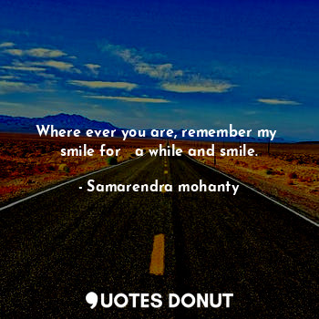 Where ever you are, remember my  smile for   a while and smile.