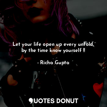 Let your life open up every unfold, by the time know yourself !!