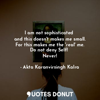  I am not sophisticated 
and this doesn't makes me small.
For this makes me the '... - Akta Karanvirsingh Kalra - Quotes Donut