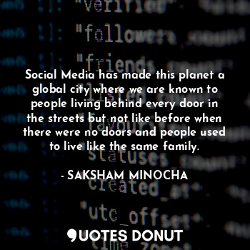 Social Media has made this planet a global city where we are known to people living behind every door in the streets but not like before when there were no doors and people used to live like the same family.